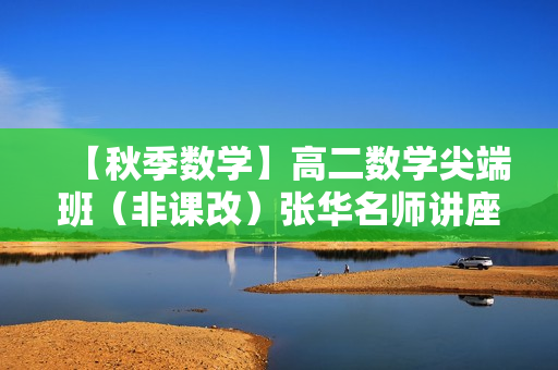 【秋季数学】高二数学尖端班（非课改）张华名师讲座