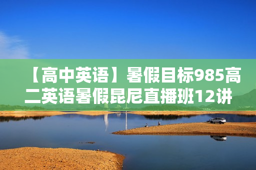 【高中英语】暑假目标985高二英语暑假昆尼直播班12讲