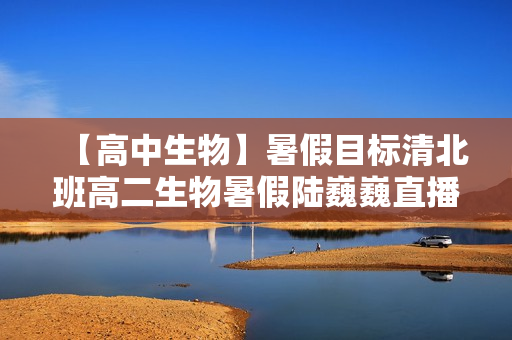 【高中生物】暑假目标清北班高二生物暑假陆巍巍直播班一期12讲