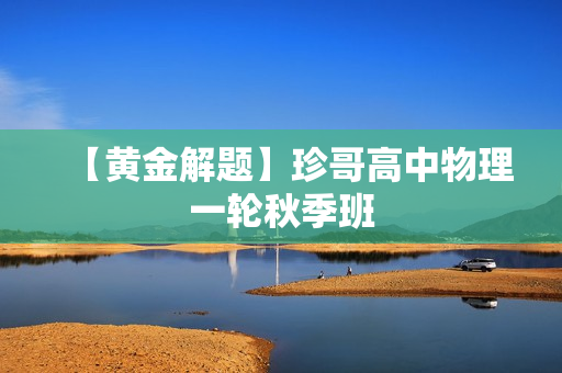 【黄金解题】珍哥高中物理一轮秋季班