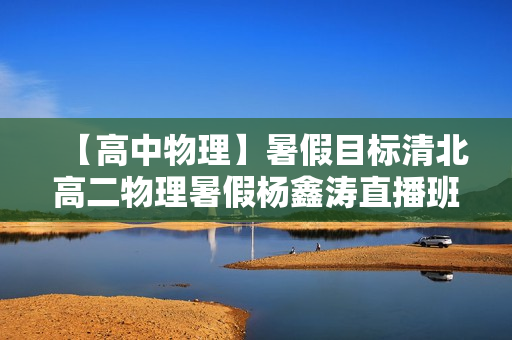 【高中物理】暑假目标清北高二物理暑假杨鑫涛直播班12讲