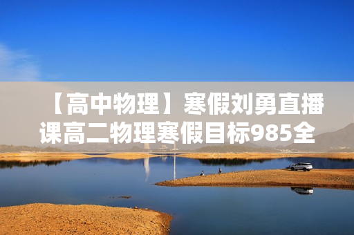 【高中物理】寒假刘勇直播课高二物理寒假目标985全套