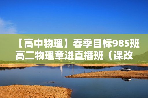 【高中物理】春季目标985班高二物理章进直播班（课改）