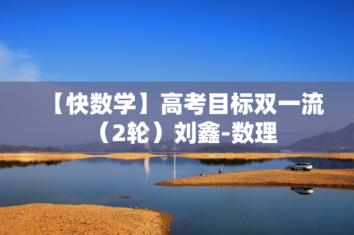 【快数学】高考目标双一流（2轮）刘鑫-数理