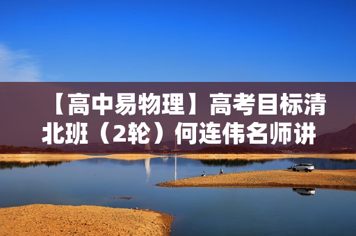 【高中易物理】高考目标清北班（2轮）何连伟名师讲座