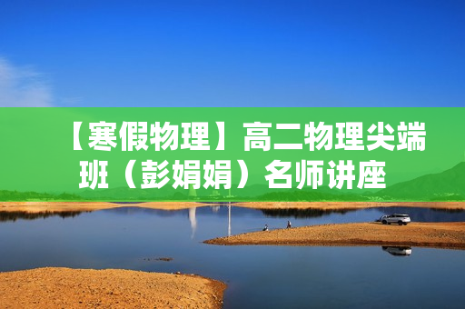 【寒假物理】高二物理尖端班（彭娟娟）名师讲座