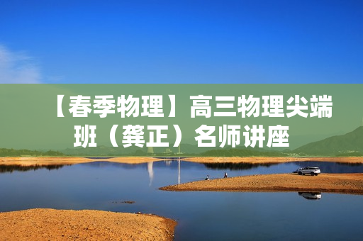 【春季物理】高三物理尖端班（龚正）名师讲座