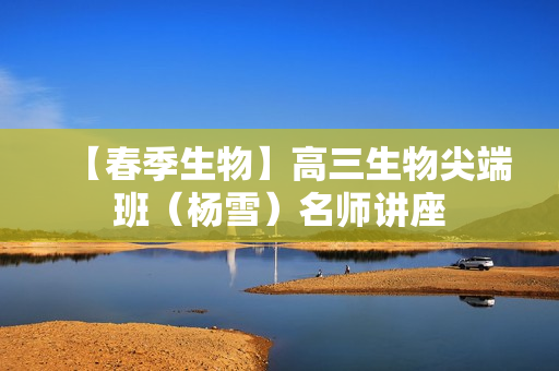 【春季生物】高三生物尖端班（杨雪）名师讲座