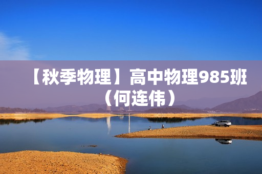 【秋季物理】高中物理985班（何连伟）