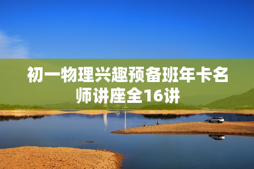 初一物理兴趣预备班年卡名师讲座全16讲