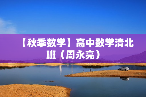 【秋季数学】高中数学清北班（周永亮）