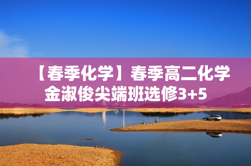 【春季化学】春季高二化学金淑俊尖端班选修3+5