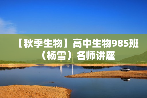 【秋季生物】高中生物985班（杨雪）名师讲座