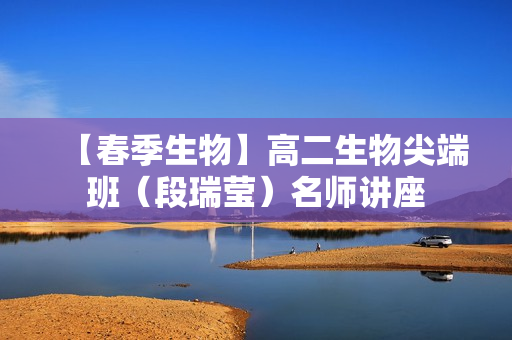 【春季生物】高二生物尖端班（段瑞莹）名师讲座