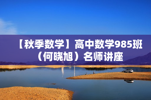 【秋季数学】高中数学985班（何晓旭）名师讲座
