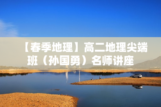【春季地理】高二地理尖端班（孙国勇）名师讲座