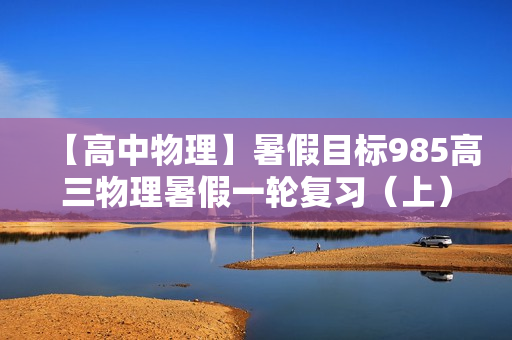 【高中物理】暑假目标985高三物理暑假一轮复习（上）吴海波直播班一期12讲