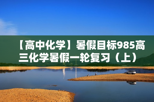 【高中化学】暑假目标985高三化学暑假一轮复习（上）郑慎捷直播班全12讲