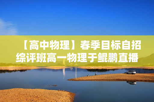【高中物理】春季目标自招综评班高一物理于鲲鹏直播班全16讲