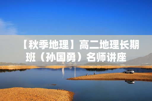 【秋季地理】高二地理长期班（孙国勇）名师讲座