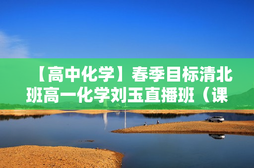 【高中化学】春季目标清北班高一化学刘玉直播班（课改）全16讲