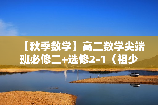 【秋季数学】高二数学尖端班必修二+选修2-1（祖少磊）