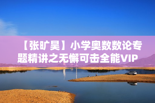 【张旷昊】小学奥数数论专题精讲之无懈可击全能VIP班24讲