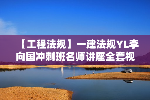 【工程法规】一建法规YL李向国冲刺班名师讲座全套视频