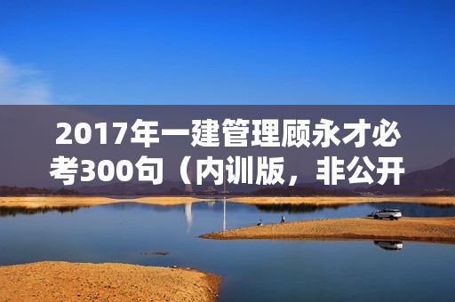 2017年一建管理顾永才必考300句（内训版，非公开）