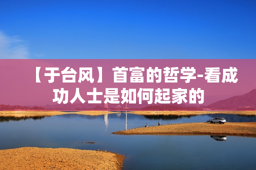 【于台风】首富的哲学-看成功人士是如何起家的