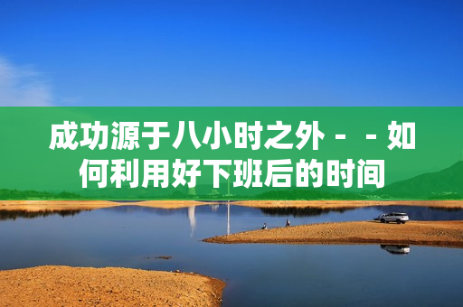 成功源于八小时之外－－如何利用好下班后的时间