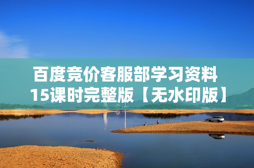 百度竞价客服部学习资料 15课时完整版【无水印版】