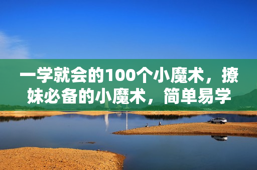 一学就会的100个小魔术，撩妹必备的小魔术，简单易学