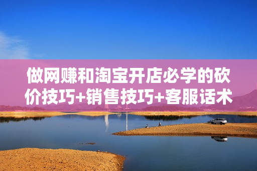 做网赚和淘宝开店必学的砍价技巧+销售技巧+客服话术技巧