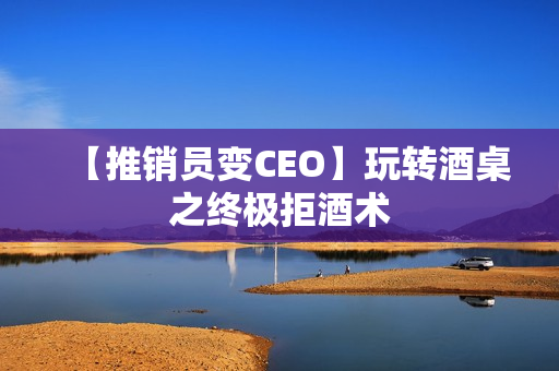 【推销员变CEO】玩转酒桌之终极拒酒术