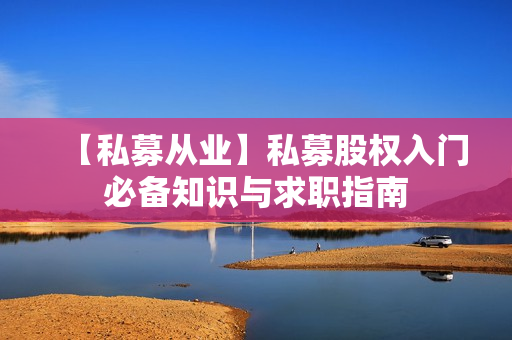 【私募从业】私募股权入门必备知识与求职指南