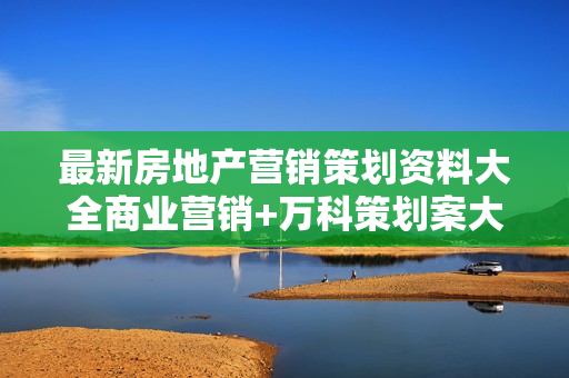 最新房地产营销策划资料大全商业营销+万科策划案大全原版加更新