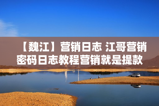 【魏江】营销日志 江哥营销密码日志教程营销就是提款机 用密码赚钱