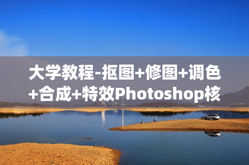 大学教程-抠图+修图+调色+合成+特效Photoshop核心应用5项修炼