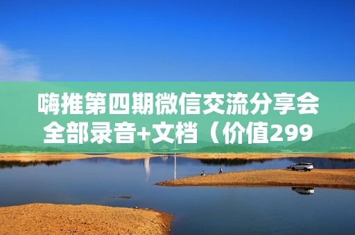 嗨推第四期微信交流分享会全部录音+文档（价值299）