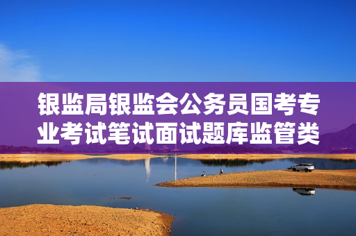银监局银监会公务员国考专业考试笔试面试题库监管类真题