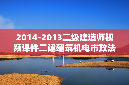 2014-2013二级建造师视频课件二建建筑机电市政法规管理辅导教程