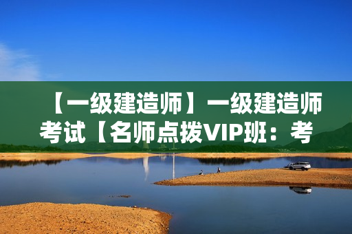 【一级建造师】一级建造师考试【名师点拨VIP班：考点精讲班+高频考点班+冲刺预测班】