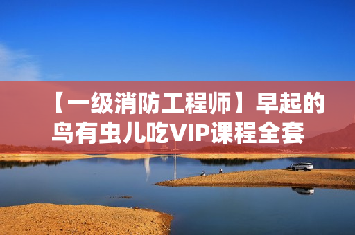 【一级消防工程师】早起的鸟有虫儿吃VIP课程全套