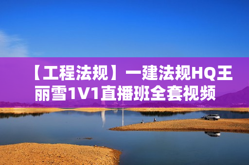 【工程法规】一建法规HQ王丽雪1V1直播班全套视频