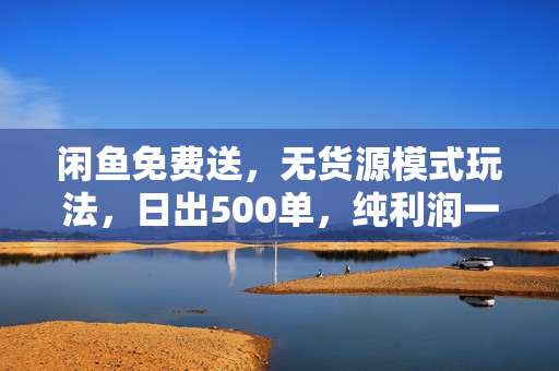 闲鱼免费送，无货源模式玩法，日出500单，纯利润一天2000+