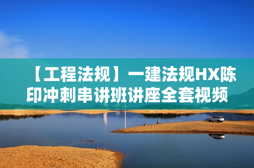 【工程法规】一建法规HX陈印冲刺串讲班讲座全套视频