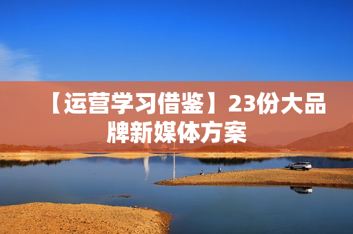 【运营学习借鉴】23份大品牌新媒体方案