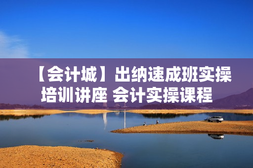 【会计城】出纳速成班实操培训讲座 会计实操课程