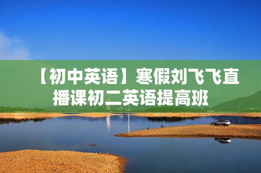 【初中英语】寒假刘飞飞直播课初二英语提高班